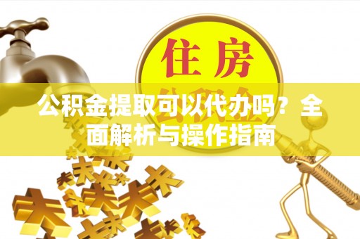 交城公积金提取可以代办吗？全面解析与操作指南