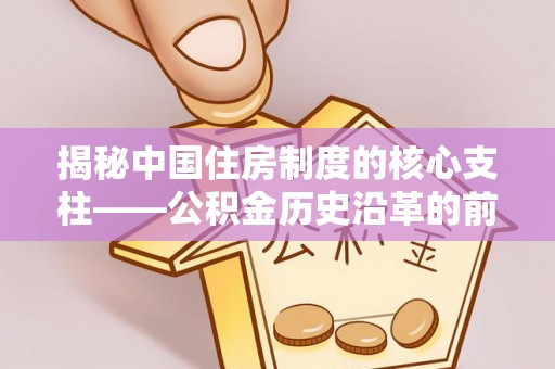 交城揭秘中国住房制度的核心支柱——公积金历史沿革的前世今生