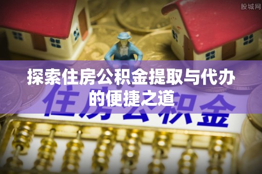 交城探索住房公积金提取与代办的便捷之道