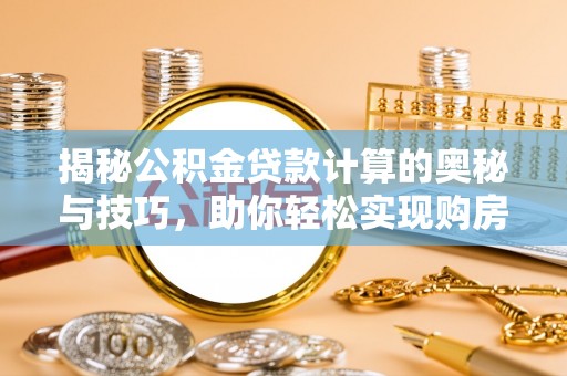 交城揭秘公积金贷款计算的奥秘与技巧，助你轻松实现购房梦想