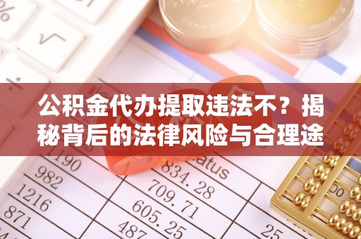 交城公积金代办提取违法不？揭秘背后的法律风险与合理途径