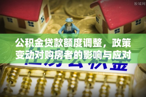 交城公积金贷款额度调整，政策变动对购房者的影响与应对策略