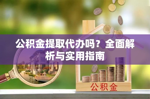 交城公积金提取代办吗？全面解析与实用指南