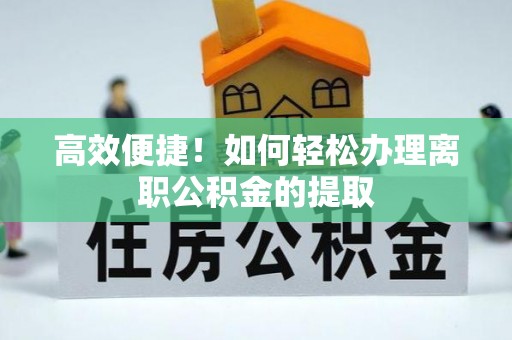 交城高效便捷！如何轻松办理离职公积金的提取