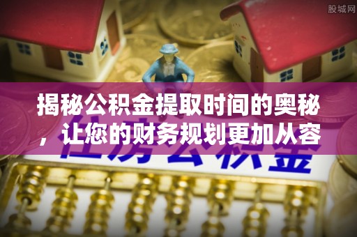 交城揭秘公积金提取时间的奥秘，让您的财务规划更加从容
