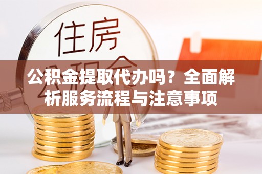 交城公积金提取代办吗？全面解析服务流程与注意事项