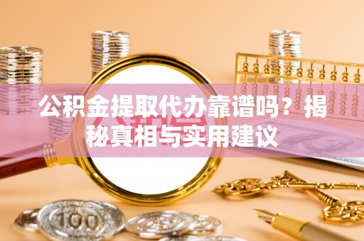 交城公积金提取代办靠谱吗？揭秘真相与实用建议