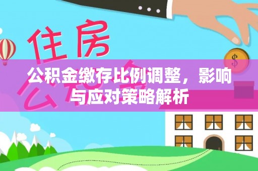 交城公积金缴存比例调整，影响与应对策略解析