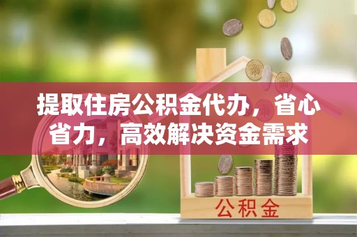 交城提取住房公积金代办，省心省力，高效解决资金需求