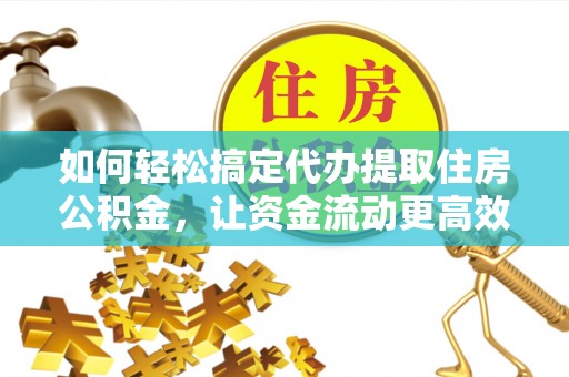 交城如何轻松搞定代办提取住房公积金，让资金流动更高效