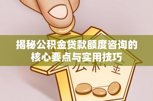 交城揭秘公积金贷款额度咨询的核心要点与实用技巧