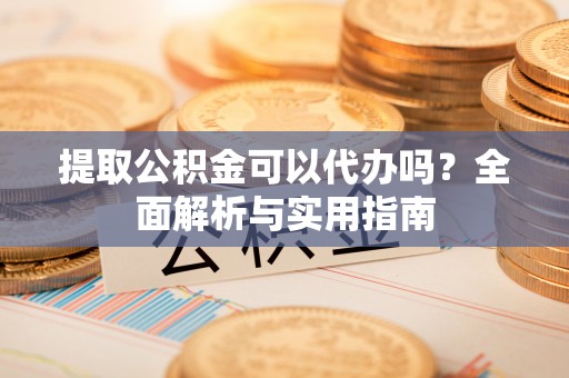 交城提取公积金可以代办吗？全面解析与实用指南