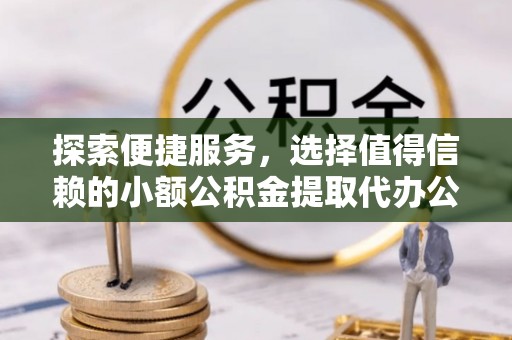 交城探索便捷服务，选择值得信赖的小额公积金提取代办公司
