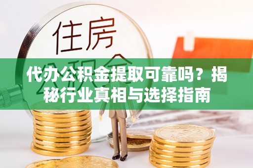 交城代办公积金提取可靠吗？揭秘行业真相与选择指南