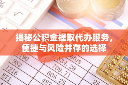 交城揭秘公积金提取代办服务，便捷与风险并存的选择