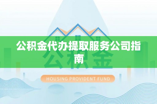 交城公积金代办提取服务公司指南
