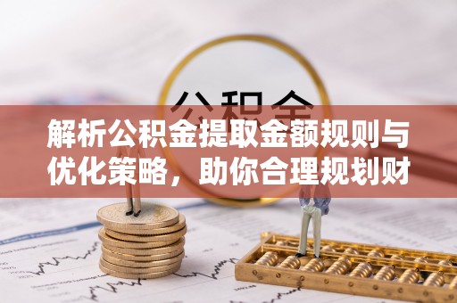 交城解析公积金提取金额规则与优化策略，助你合理规划财务未来