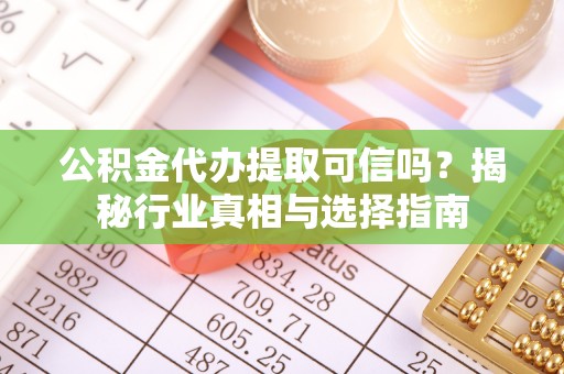 交城公积金代办提取可信吗？揭秘行业真相与选择指南