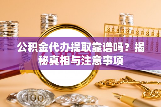 交城公积金代办提取靠谱吗？揭秘真相与注意事项