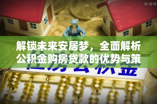 交城解锁未来安居梦，全面解析公积金购房贷款的优势与策略