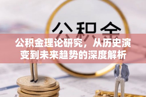 交城公积金理论研究，从历史演变到未来趋势的深度解析