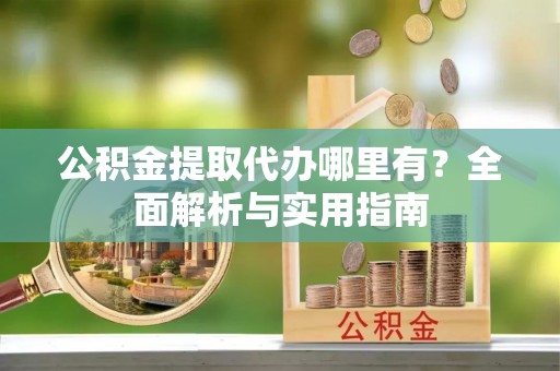 交城公积金提取代办哪里有？全面解析与实用指南