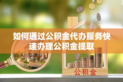 交城如何通过公积金代办服务快速办理公积金提取
