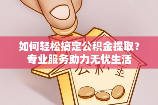 交城如何轻松搞定公积金提取？专业服务助力无忧生活