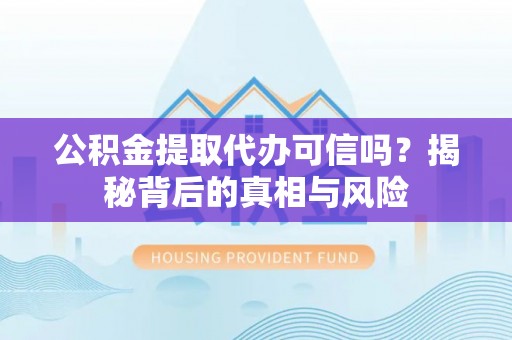 交城公积金提取代办可信吗？揭秘背后的真相与风险