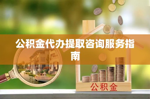 交城公积金代办提取咨询服务指南
