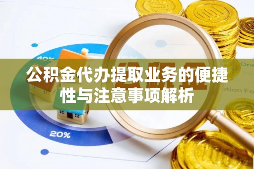 交城公积金代办提取业务的便捷性与注意事项解析