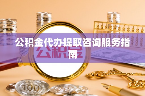 交城公积金代办提取咨询服务指南