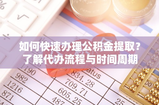 交城如何快速办理公积金提取？了解代办流程与时间周期