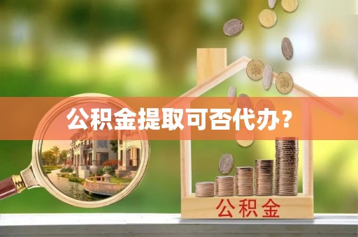 交城公积金提取可否代办？