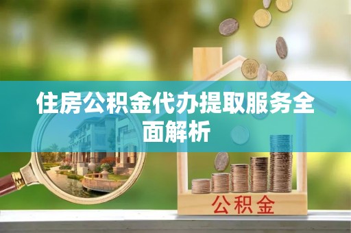 交城住房公积金代办提取服务全面解析