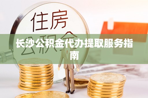 交城长沙公积金代办提取服务指南