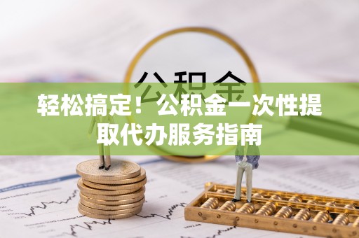 交城轻松搞定！公积金一次性提取代办服务指南