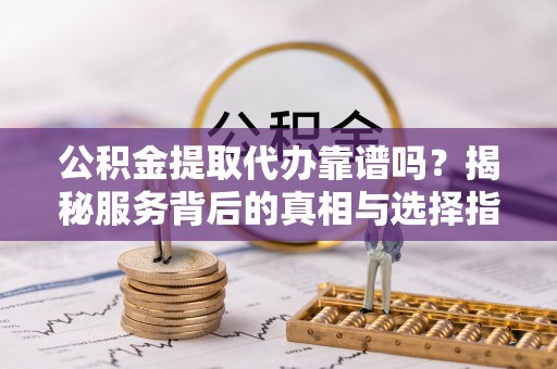 交城公积金提取代办靠谱吗？揭秘服务背后的真相与选择指南