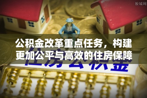 交城公积金改革重点任务，构建更加公平与高效的住房保障体系