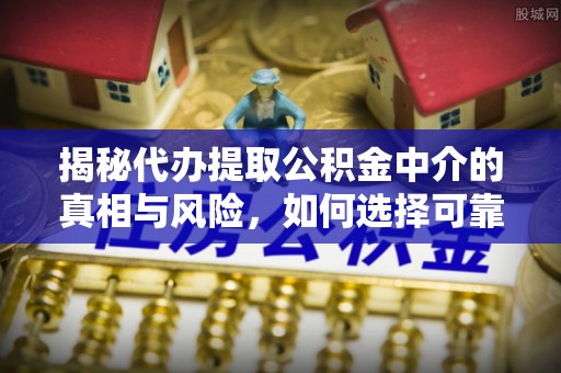 交城揭秘代办提取公积金中介的真相与风险，如何选择可靠的第三方服务