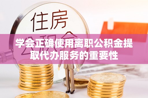 交城学会正确使用离职公积金提取代办服务的重要性