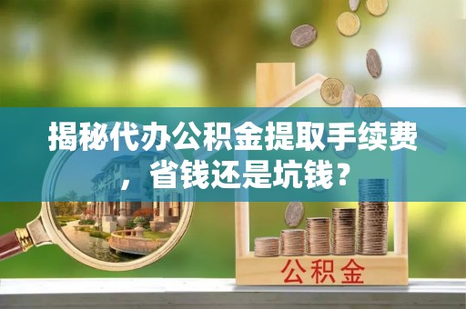 交城揭秘代办公积金提取手续费，省钱还是坑钱？