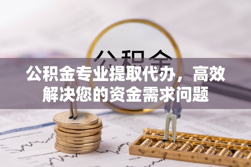 交城公积金专业提取代办，高效解决您的资金需求问题