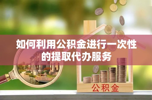 交城如何利用公积金进行一次性的提取代办服务