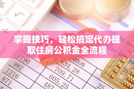 交城掌握技巧，轻松搞定代办提取住房公积金全流程