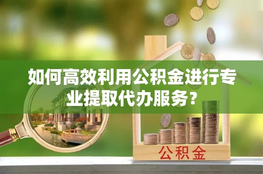 交城如何高效利用公积金进行专业提取代办服务？