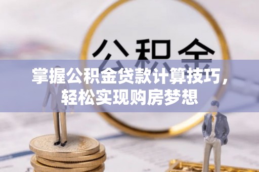交城掌握公积金贷款计算技巧，轻松实现购房梦想
