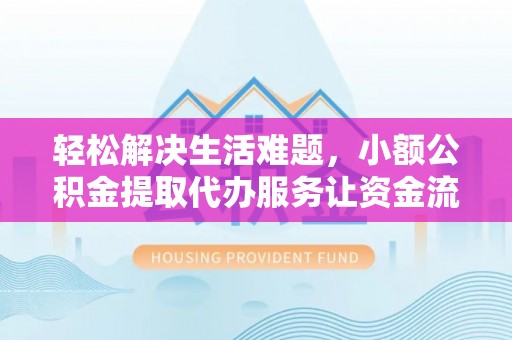 交城轻松解决生活难题，小额公积金提取代办服务让资金流动更便捷