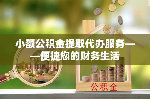 交城小额公积金提取代办服务——便捷您的财务生活