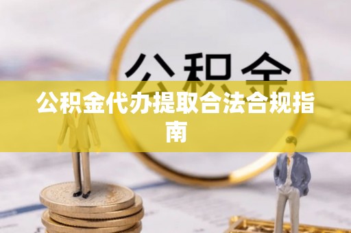 交城公积金代办提取合法合规指南